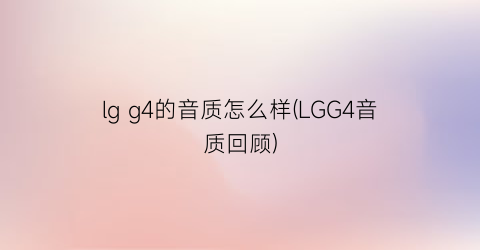lgg4的音质怎么样(LGG4音质回顾)
